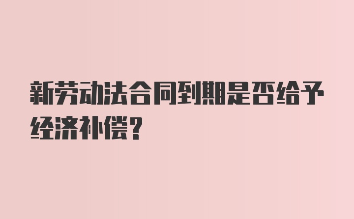 新劳动法合同到期是否给予经济补偿？