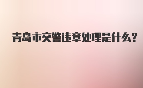 青岛市交警违章处理是什么？