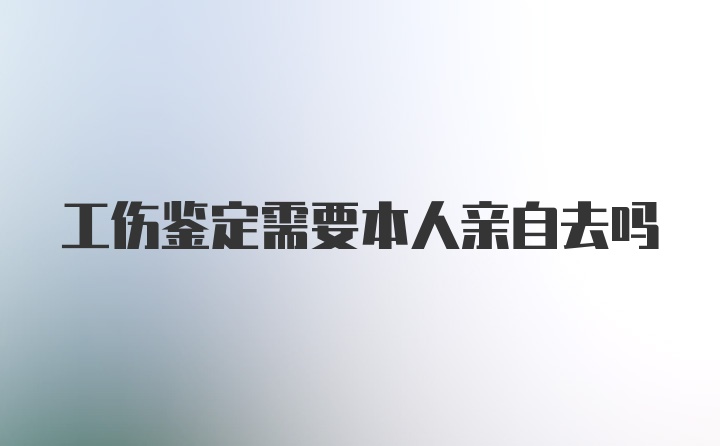 工伤鉴定需要本人亲自去吗