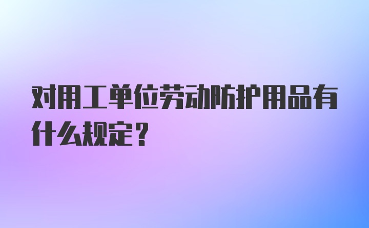 对用工单位劳动防护用品有什么规定？