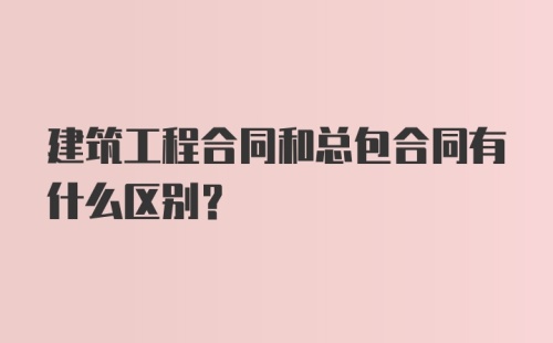 建筑工程合同和总包合同有什么区别？