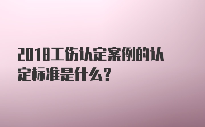 2018工伤认定案例的认定标准是什么？