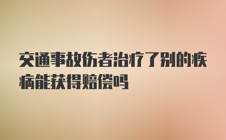 交通事故伤者治疗了别的疾病能获得赔偿吗