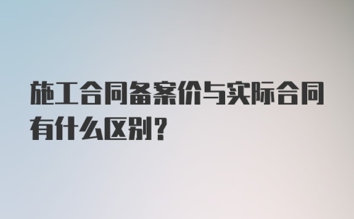 施工合同备案价与实际合同有什么区别？