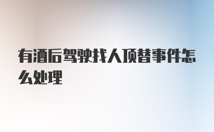 有酒后驾驶找人顶替事件怎么处理