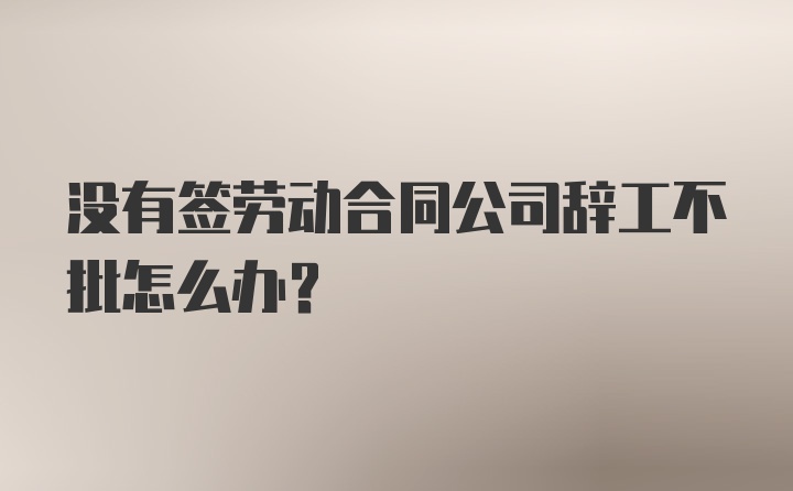 没有签劳动合同公司辞工不批怎么办？