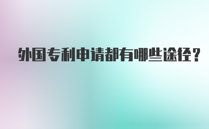 外国专利申请都有哪些途径？