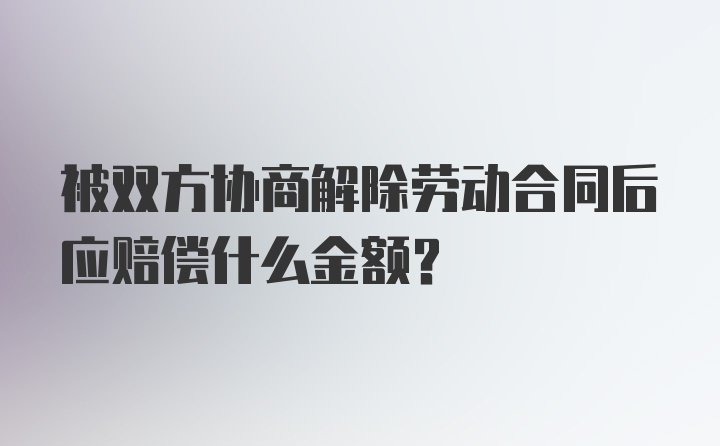 被双方协商解除劳动合同后应赔偿什么金额？