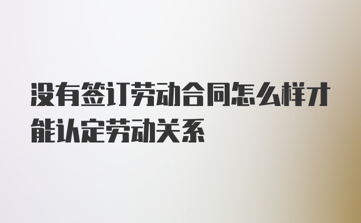 没有签订劳动合同怎么样才能认定劳动关系