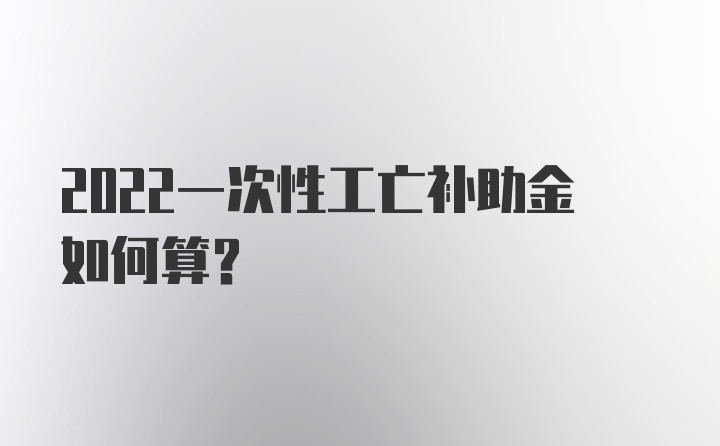 2022一次性工亡补助金如何算？