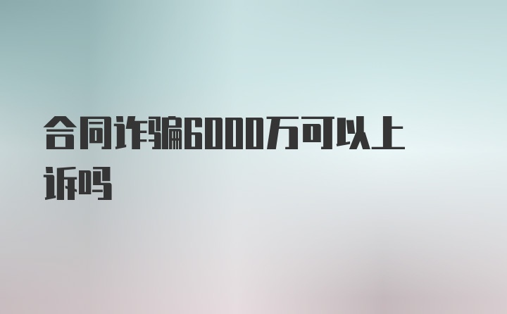 合同诈骗6000万可以上诉吗