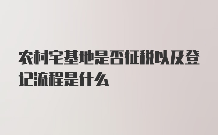 农村宅基地是否征税以及登记流程是什么