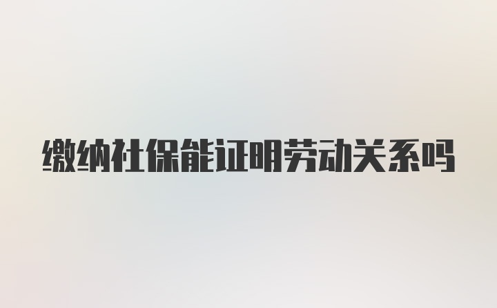 缴纳社保能证明劳动关系吗