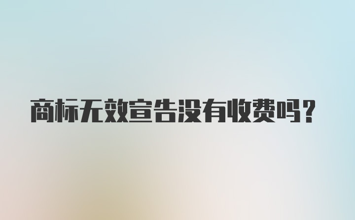 商标无效宣告没有收费吗？