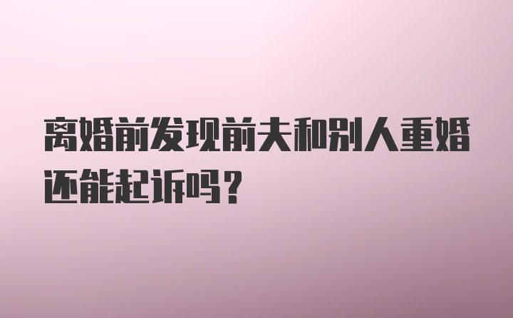 离婚前发现前夫和别人重婚还能起诉吗？