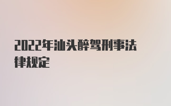 2022年汕头醉驾刑事法律规定