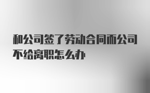 和公司签了劳动合同而公司不给离职怎么办