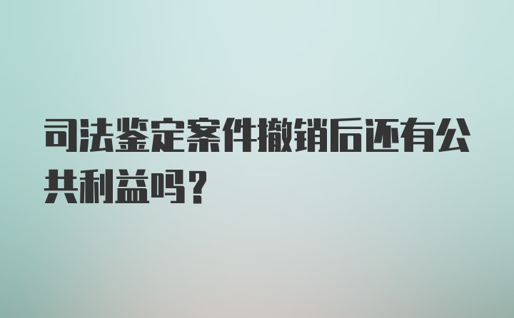 司法鉴定案件撤销后还有公共利益吗?