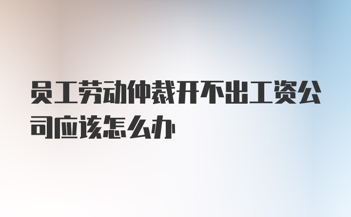 员工劳动仲裁开不出工资公司应该怎么办