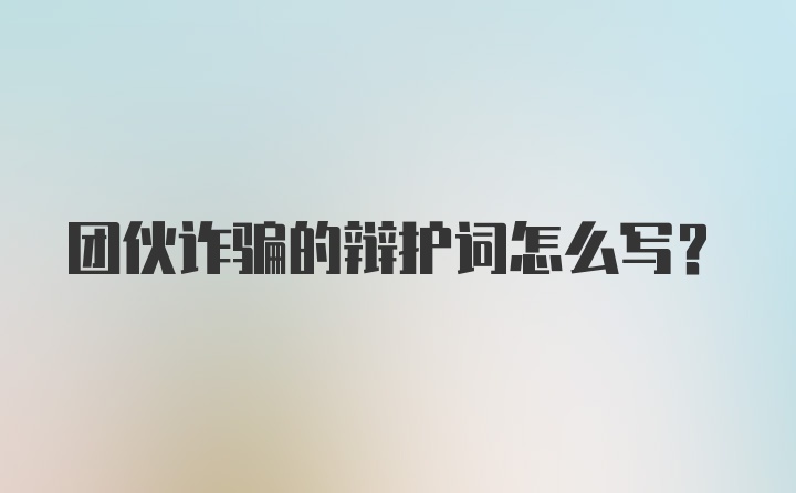 团伙诈骗的辩护词怎么写？