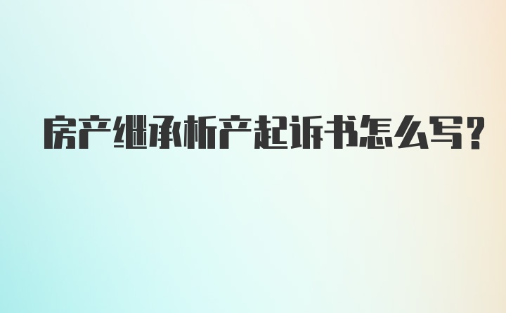 房产继承析产起诉书怎么写?