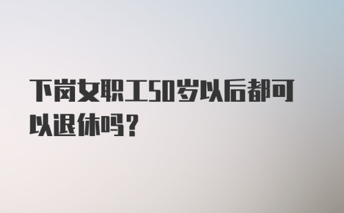 下岗女职工50岁以后都可以退休吗？