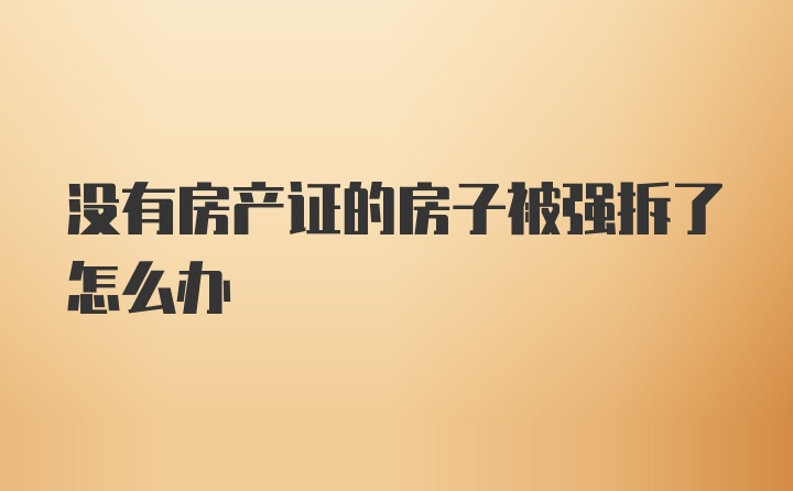 没有房产证的房子被强拆了怎么办