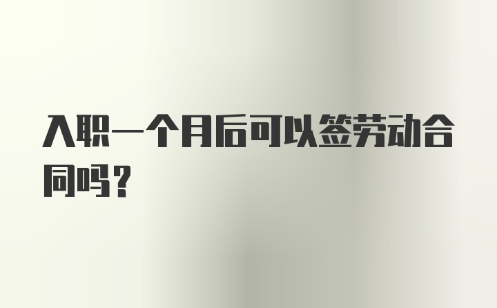 入职一个月后可以签劳动合同吗？