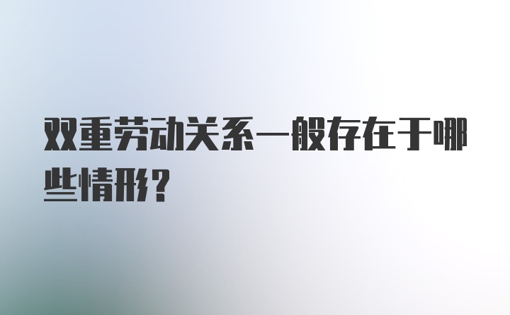 双重劳动关系一般存在于哪些情形？