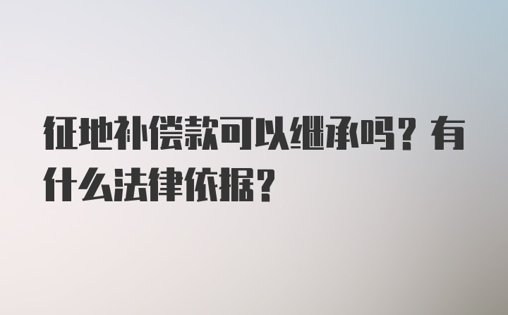 征地补偿款可以继承吗？有什么法律依据？