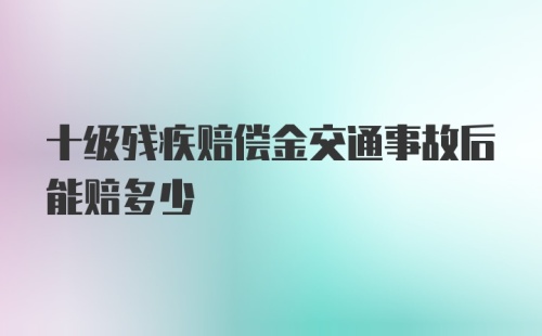 十级残疾赔偿金交通事故后能赔多少