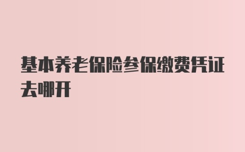 基本养老保险参保缴费凭证去哪开