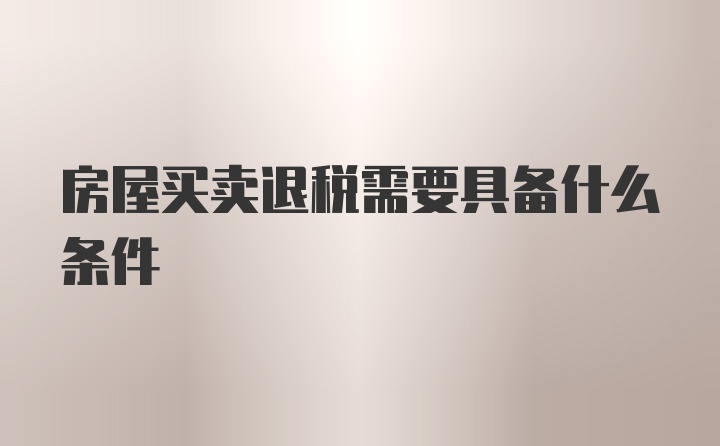 房屋买卖退税需要具备什么条件