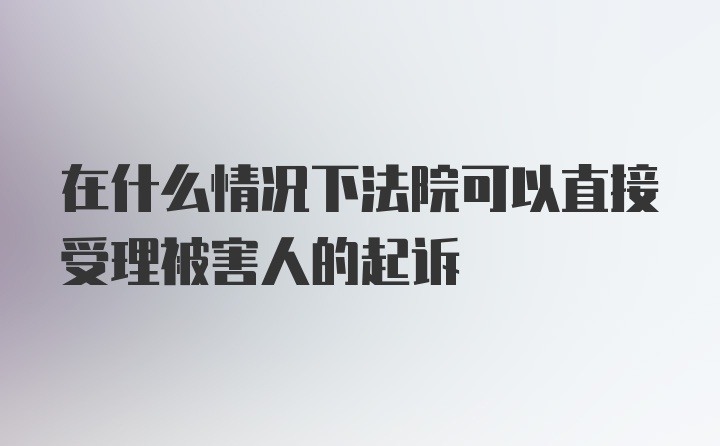 在什么情况下法院可以直接受理被害人的起诉