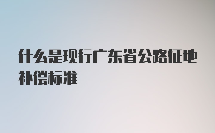 什么是现行广东省公路征地补偿标准