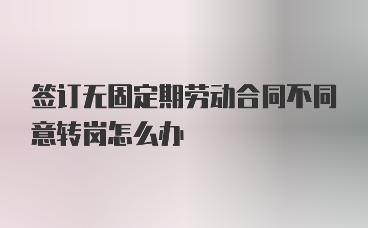 签订无固定期劳动合同不同意转岗怎么办