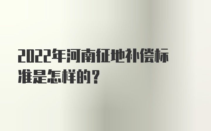 2022年河南征地补偿标准是怎样的？