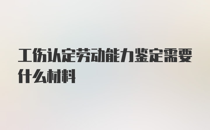 工伤认定劳动能力鉴定需要什么材料