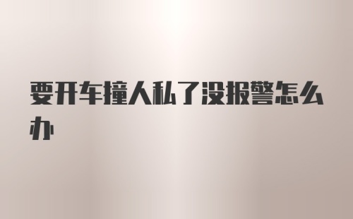 要开车撞人私了没报警怎么办
