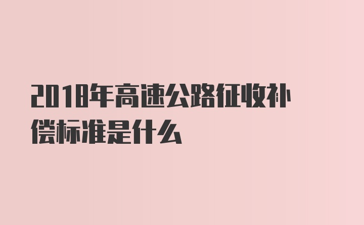 2018年高速公路征收补偿标准是什么