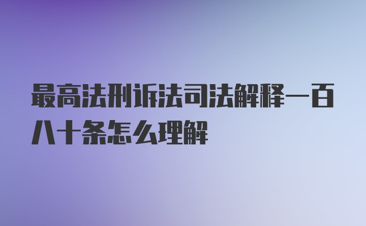 最高法刑诉法司法解释一百八十条怎么理解