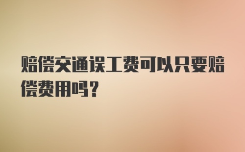 赔偿交通误工费可以只要赔偿费用吗？