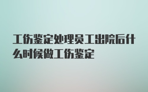 工伤鉴定处理员工出院后什么时候做工伤鉴定