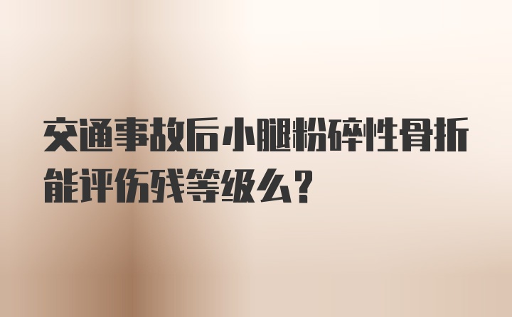 交通事故后小腿粉碎性骨折能评伤残等级么？