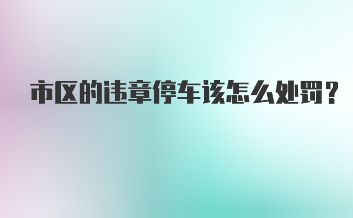 市区的违章停车该怎么处罚？