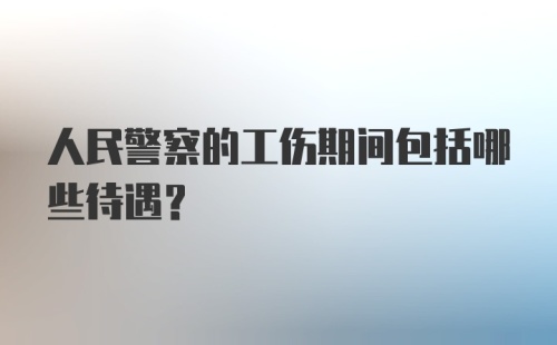 人民警察的工伤期间包括哪些待遇？