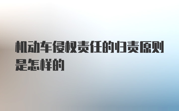 机动车侵权责任的归责原则是怎样的