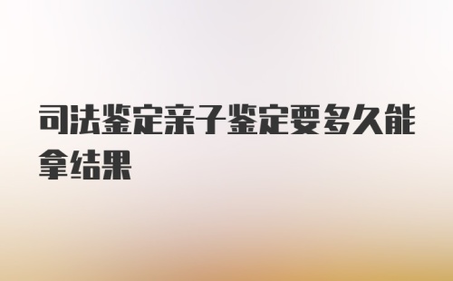 司法鉴定亲子鉴定要多久能拿结果