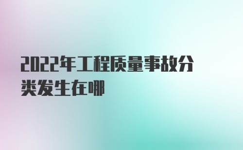 2022年工程质量事故分类发生在哪