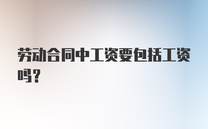 劳动合同中工资要包括工资吗?